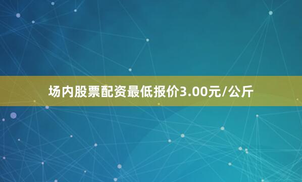场内股票配资最低报价3.00元/公斤