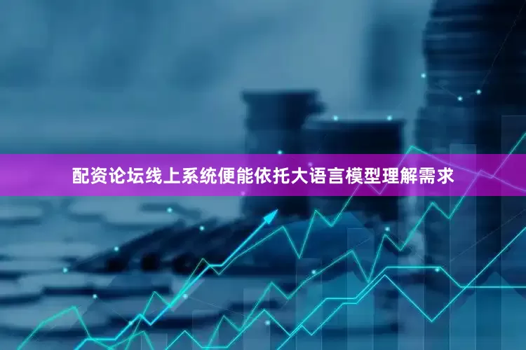 配资论坛线上系统便能依托大语言模型理解需求