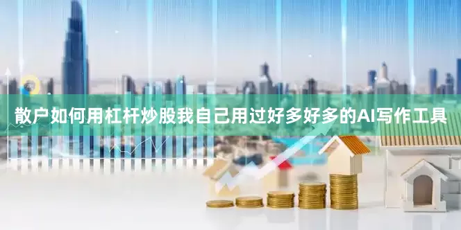 散户如何用杠杆炒股我自己用过好多好多的AI写作工具