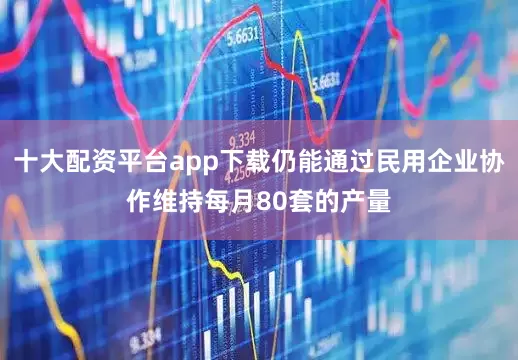 十大配资平台app下载仍能通过民用企业协作维持每月80套的产量