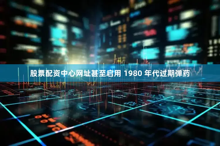 股票配资中心网址甚至启用 1980 年代过期弹药