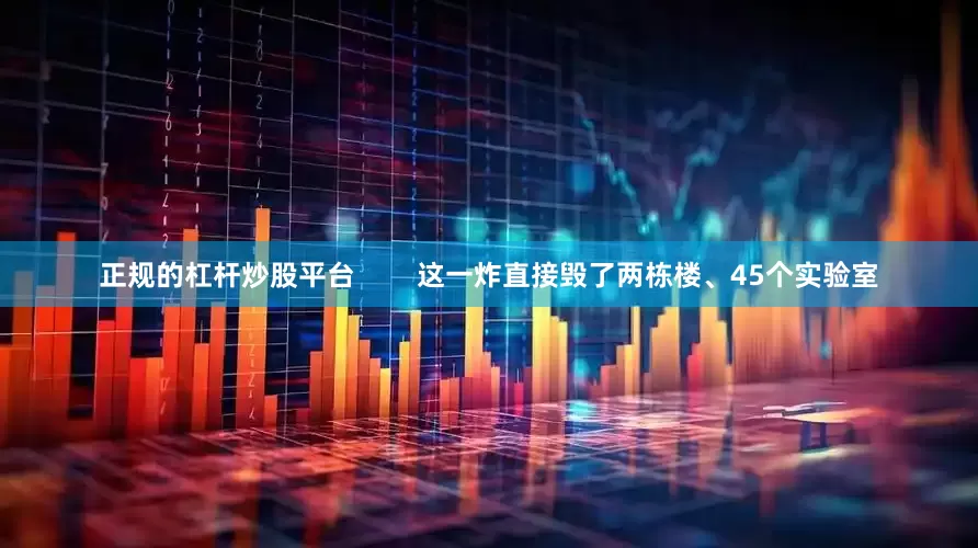 正规的杠杆炒股平台        这一炸直接毁了两栋楼、45个实验室