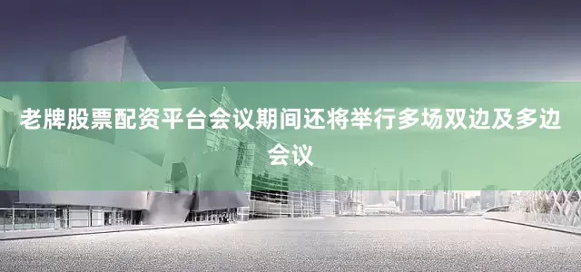 老牌股票配资平台会议期间还将举行多场双边及多边会议