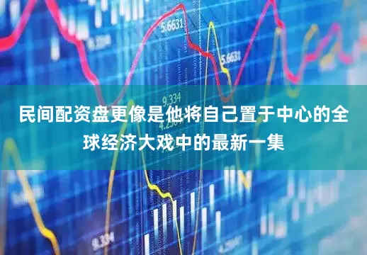 民间配资盘更像是他将自己置于中心的全球经济大戏中的最新一集