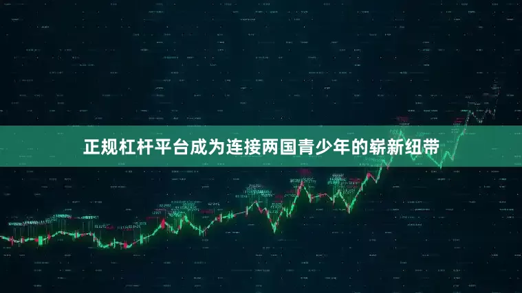正规杠杆平台成为连接两国青少年的崭新纽带