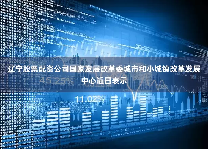 辽宁股票配资公司国家发展改革委城市和小城镇改革发展中心近日表示