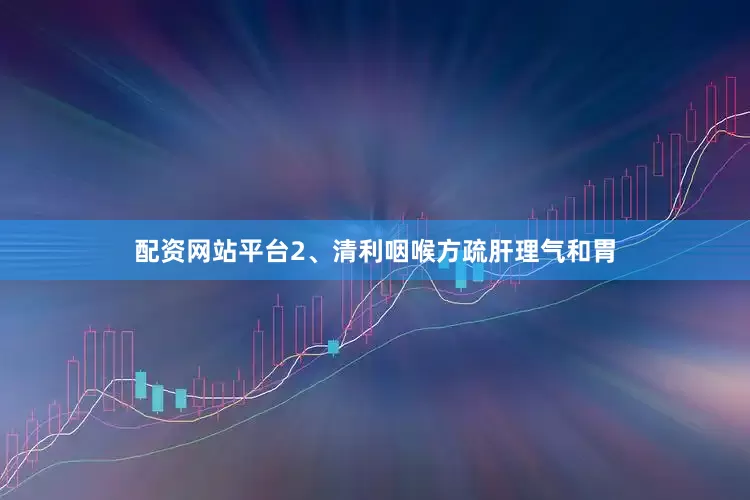 配资网站平台2、清利咽喉方疏肝理气和胃