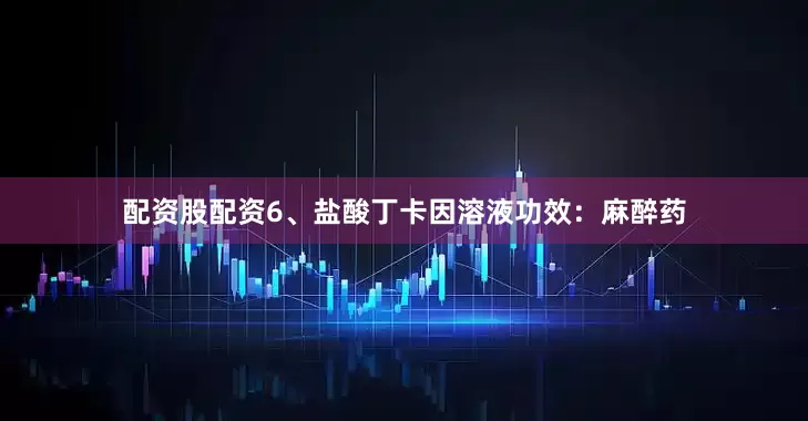 配资股配资6、盐酸丁卡因溶液功效：麻醉药