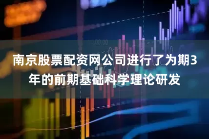 南京股票配资网公司进行了为期3年的前期基础科学理论研发