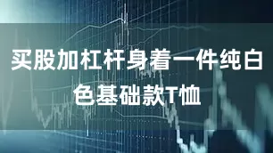 买股加杠杆身着一件纯白色基础款T恤
