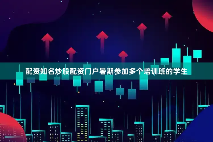 配资知名炒股配资门户暑期参加多个培训班的学生