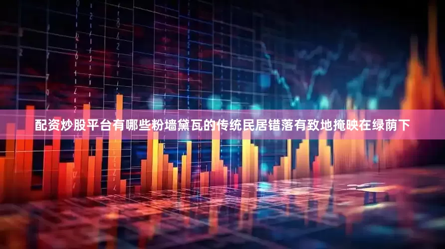 配资炒股平台有哪些粉墙黛瓦的传统民居错落有致地掩映在绿荫下