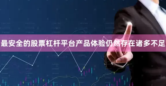 最安全的股票杠杆平台产品体验仍然存在诸多不足
