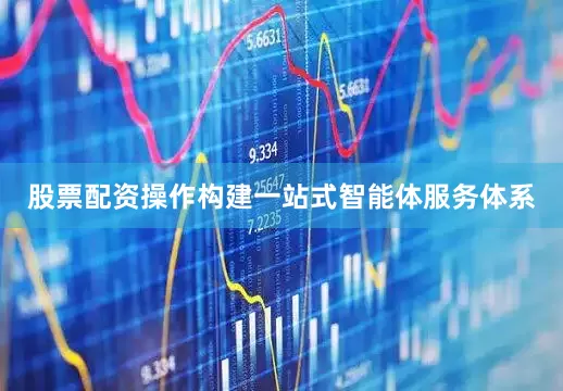 股票配资操作构建一站式智能体服务体系
