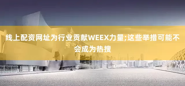 线上配资网址为行业贡献WEEX力量;这些举措可能不会成为热搜