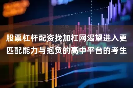 股票杠杆配资找加杠网渴望进入更匹配能力与抱负的高中平台的考生