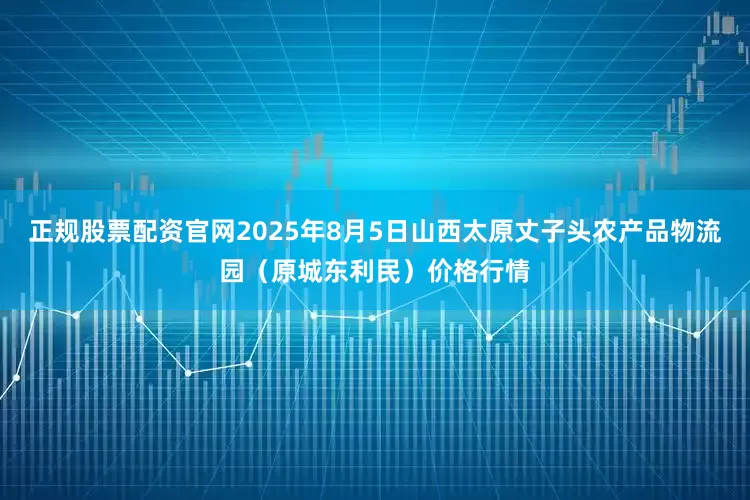 正规股票配资官网2025年8月5日山西太原丈子头农产品物流园（原城东利民）价格行情