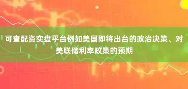 可查配资实盘平台例如美国即将出台的政治决策、对美联储利率政策的预期