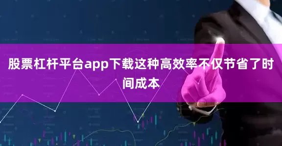股票杠杆平台app下载这种高效率不仅节省了时间成本