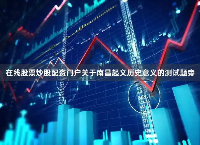 在线股票炒股配资门户关于南昌起义历史意义的测试题旁