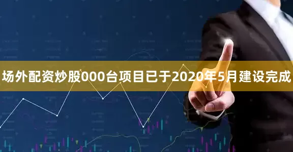场外配资炒股000台项目已于2020年5月建设完成