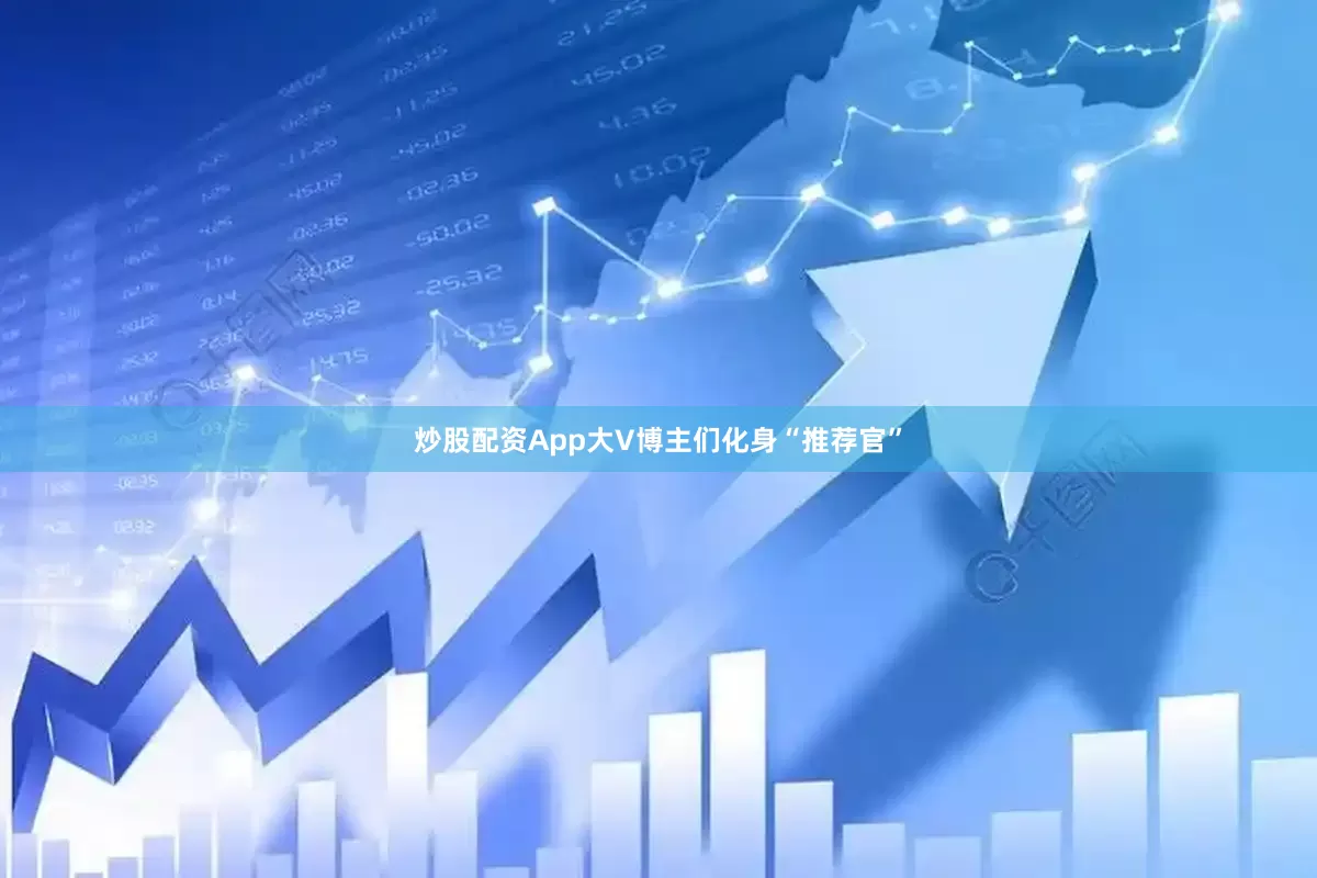 炒股配资App大V博主们化身“推荐官”