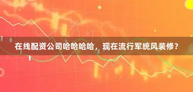 在线配资公司哈哈哈哈，现在流行军统风装修？
