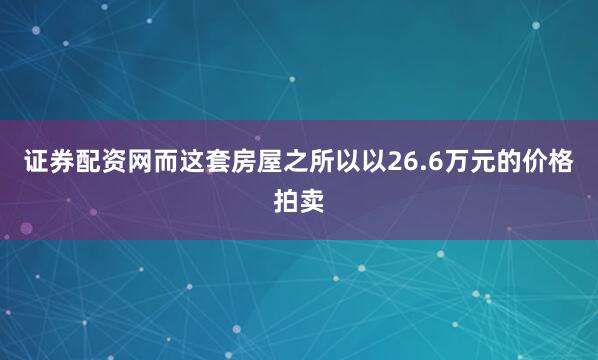 证券配资网而这套房屋之所以以26.6万元的价格拍卖