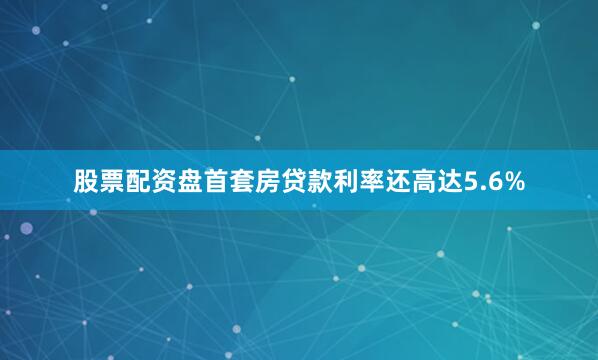 股票配资盘首套房贷款利率还高达5.6%