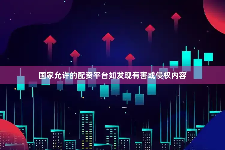 国家允许的配资平台如发现有害或侵权内容